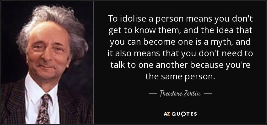 To idolise a person means you don't get to know them, and the idea that you can become one is a myth, and it also means that you don't need to talk to one another because you're the same person. - Theodore Zeldin