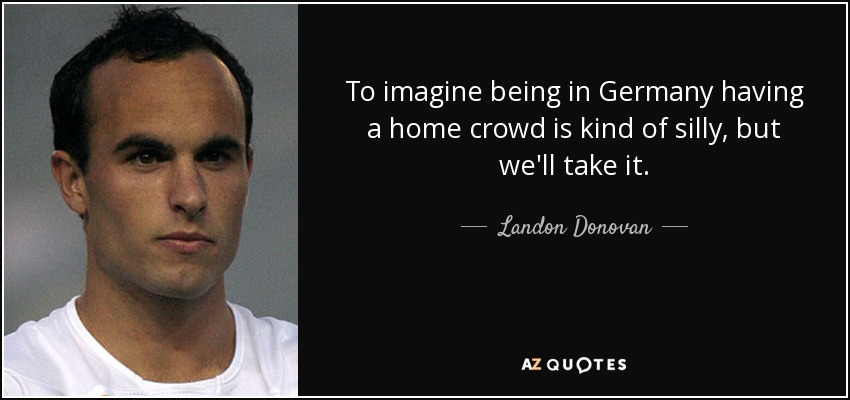 To imagine being in Germany having a home crowd is kind of silly, but we'll take it. - Landon Donovan