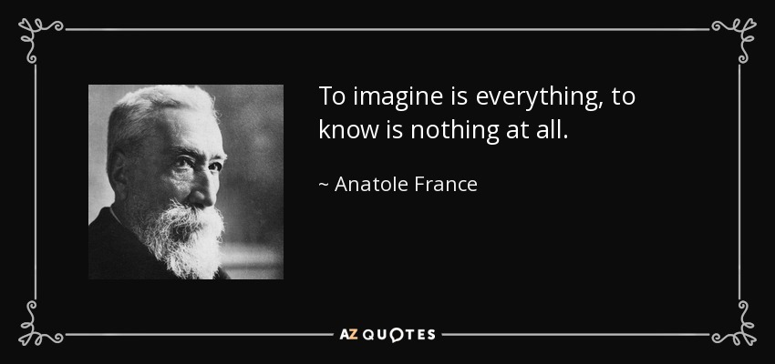 To imagine is everything, to know is nothing at all. - Anatole France