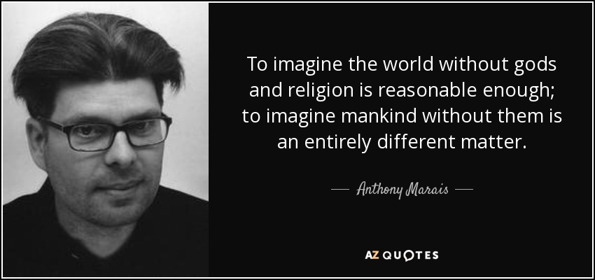 To imagine the world without gods and religion is reasonable enough; to imagine mankind without them is an entirely different matter. - Anthony Marais
