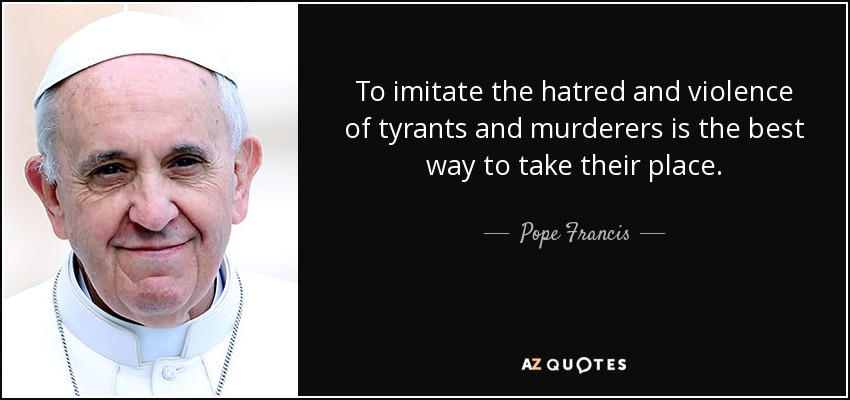 To imitate the hatred and violence of tyrants and murderers is the best way to take their place. - Pope Francis