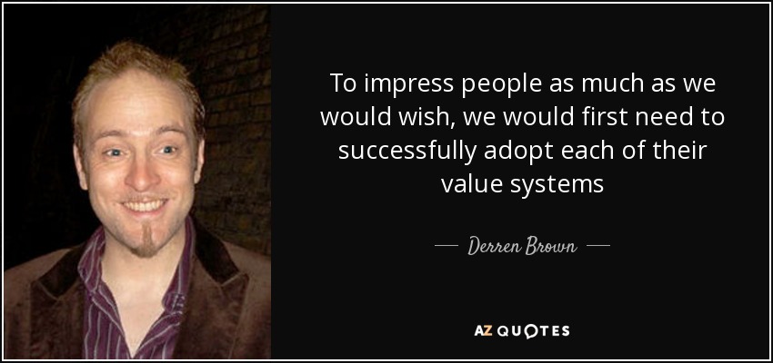 To impress people as much as we would wish, we would first need to successfully adopt each of their value systems - Derren Brown