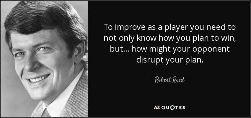 To improve as a player you need to not only know how you plan to win, but ... how might your opponent disrupt your plan. - Robert Reed