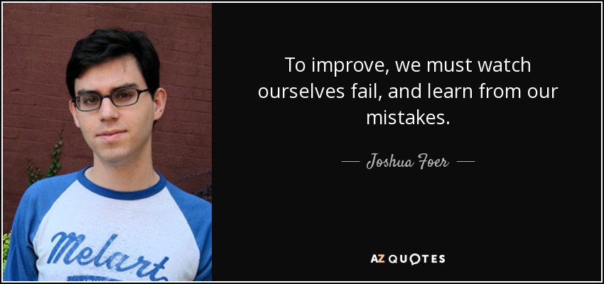 To improve, we must watch ourselves fail, and learn from our mistakes. - Joshua Foer