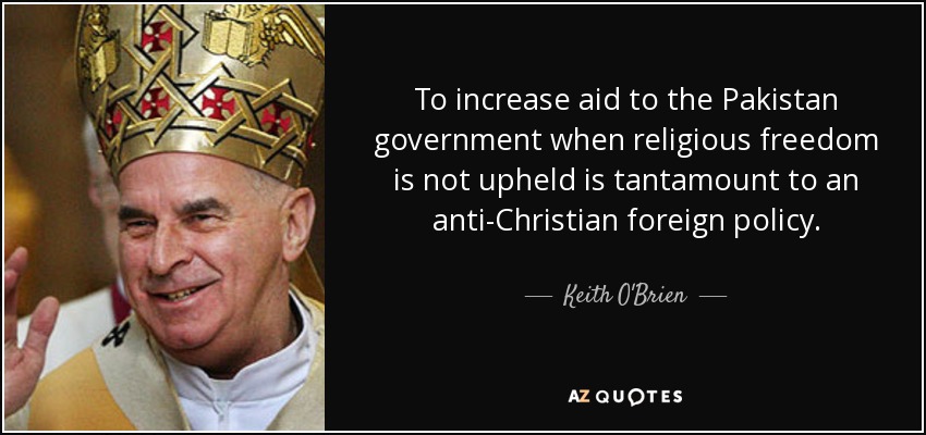 To increase aid to the Pakistan government when religious freedom is not upheld is tantamount to an anti-Christian foreign policy. - Keith O'Brien