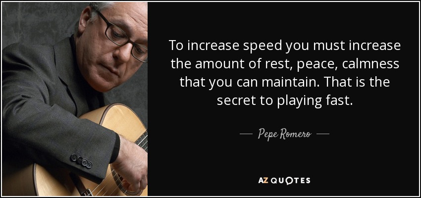 To increase speed you must increase the amount of rest, peace, calmness that you can maintain. That is the secret to playing fast. - Pepe Romero