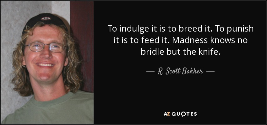 To indulge it is to breed it. To punish it is to feed it. Madness knows no bridle but the knife. - R. Scott Bakker