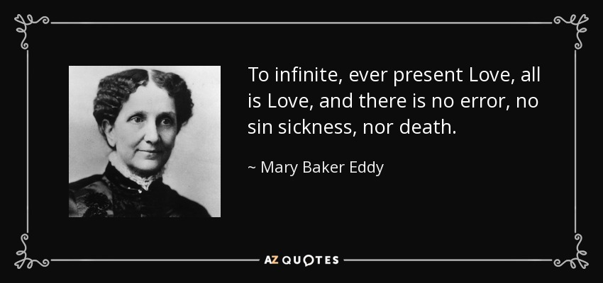 To infinite, ever present Love, all is Love, and there is no error, no sin sickness, nor death. - Mary Baker Eddy