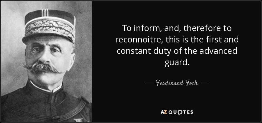To inform, and, therefore to reconnoitre , this is the first and constant duty of the advanced guard. - Ferdinand Foch