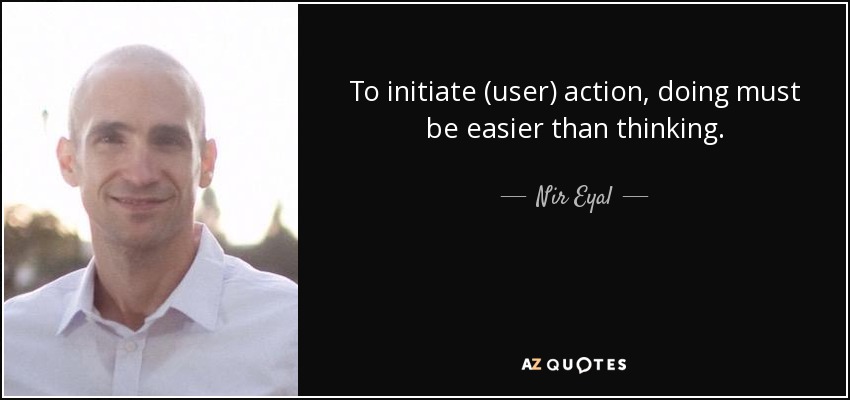 To initiate (user) action, doing must be easier than thinking. - Nir Eyal