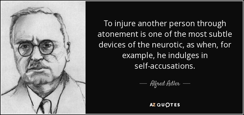 To injure another person through atonement is one of the most subtle devices of the neurotic, as when, for example, he indulges in self-accusations. - Alfred Adler