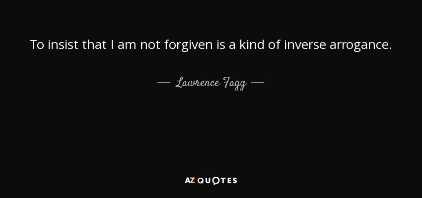 To insist that I am not forgiven is a kind of inverse arrogance. - Lawrence Fagg