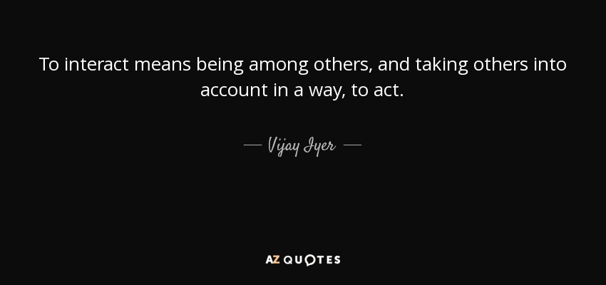 To interact means being among others, and taking others into account in a way, to act. - Vijay Iyer