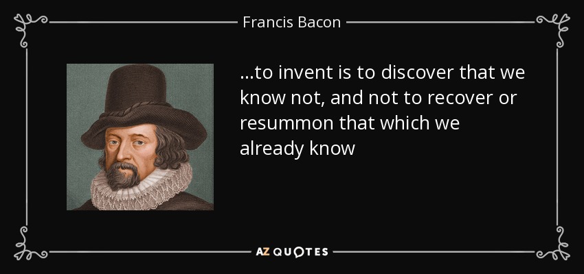 ...to invent is to discover that we know not, and not to recover or resummon that which we already know - Francis Bacon