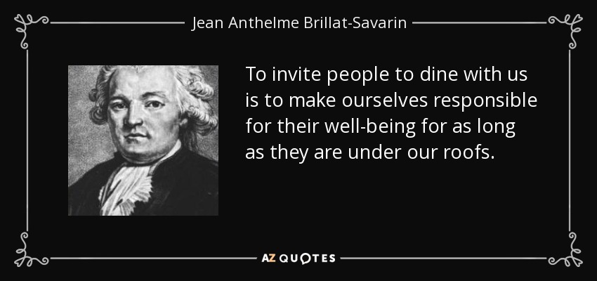 To invite people to dine with us is to make ourselves responsible for their well-being for as long as they are under our roofs. - Jean Anthelme Brillat-Savarin