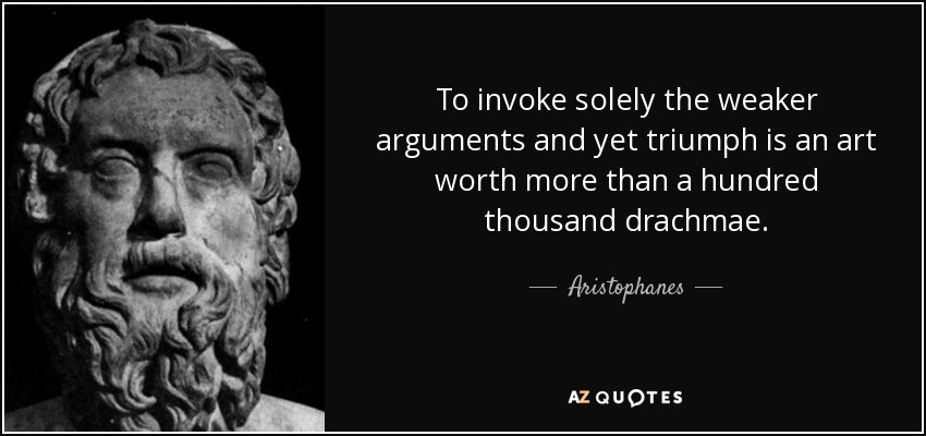 To invoke solely the weaker arguments and yet triumph is an art worth more than a hundred thousand drachmae. - Aristophanes