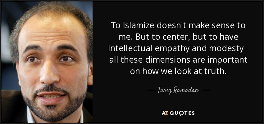 To Islamize doesn't make sense to me. But to center, but to have intellectual empathy and modesty - all these dimensions are important on how we look at truth. - Tariq Ramadan