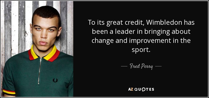 To its great credit, Wimbledon has been a leader in bringing about change and improvement in the sport. - Fred Perry