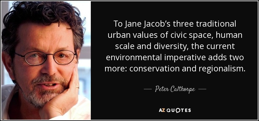 To Jane Jacob’s three traditional urban values of civic space, human scale and diversity, the current environmental imperative adds two more: conservation and regionalism. - Peter Calthorpe