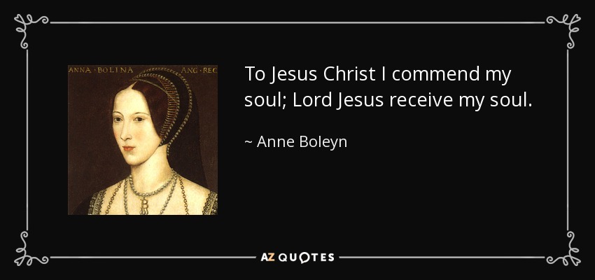 To Jesus Christ I commend my soul; Lord Jesus receive my soul. - Anne Boleyn