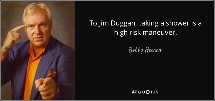 To Jim Duggan, taking a shower is a high risk maneuver. - Bobby Heenan