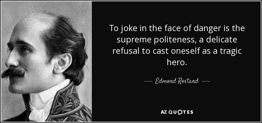 To joke in the face of danger is the supreme politeness, a delicate refusal to cast oneself as a tragic hero. - Edmond Rostand