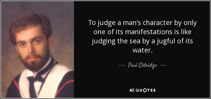 To judge a man's character by only one of its manifestations is like judging the sea by a jugful of its water. - Paul Eldridge