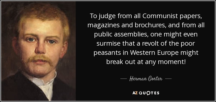 To judge from all Communist papers, magazines and brochures, and from all public assemblies, one might even surmise that a revolt of the poor peasants in Western Europe might break out at any moment! - Herman Gorter