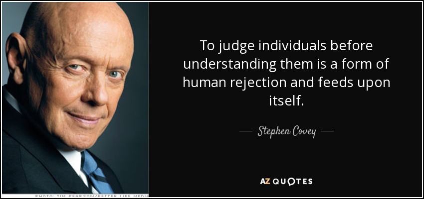 To judge individuals before understanding them is a form of human rejection and feeds upon itself. - Stephen Covey