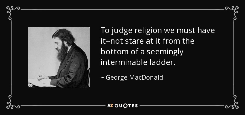 To judge religion we must have it--not stare at it from the bottom of a seemingly interminable ladder. - George MacDonald