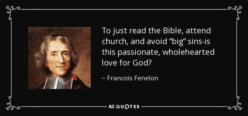 To just read the Bible, attend church, and avoid “big” sins-is this passionate, wholehearted love for God? - Francois Fenelon