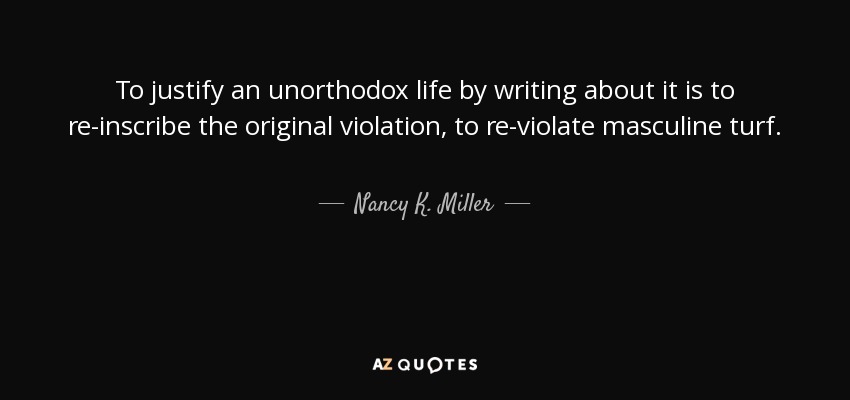 To justify an unorthodox life by writing about it is to re-inscribe the original violation, to re-violate masculine turf. - Nancy K. Miller
