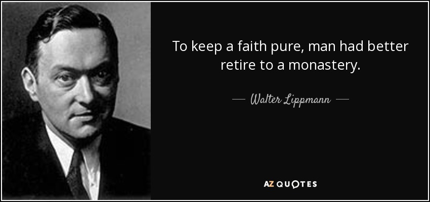 To keep a faith pure, man had better retire to a monastery. - Walter Lippmann