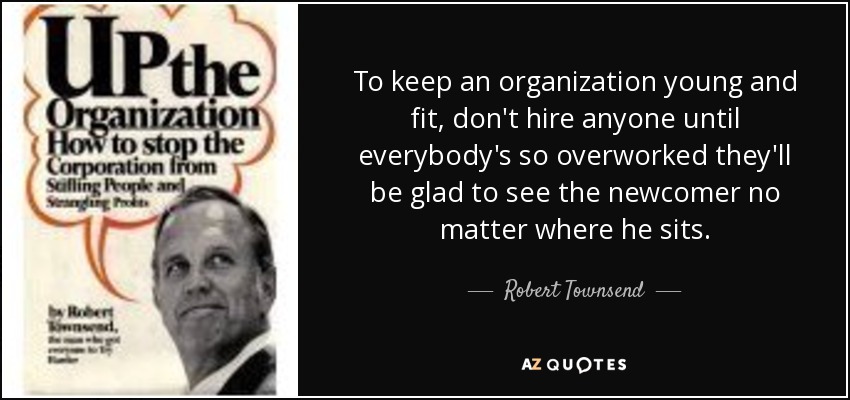 To keep an organization young and fit, don't hire anyone until everybody's so overworked they'll be glad to see the newcomer no matter where he sits. - Robert Townsend