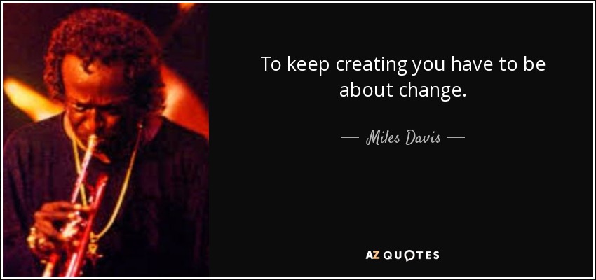 To keep creating you have to be about change. - Miles Davis