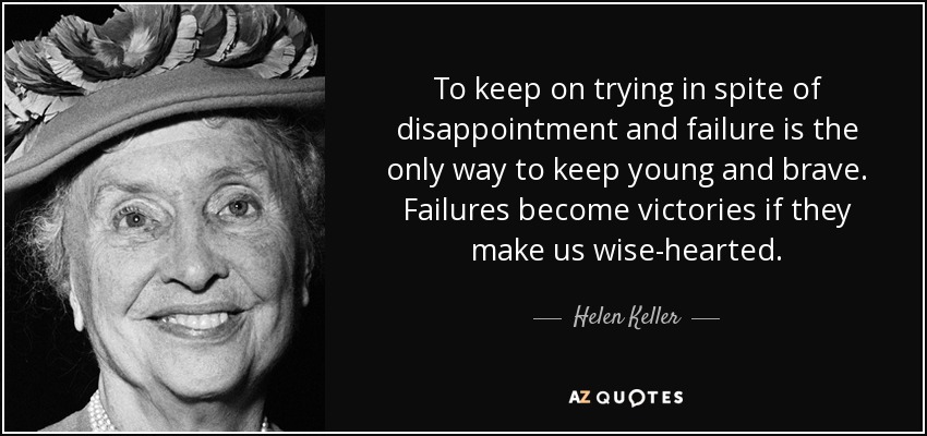 To keep on trying in spite of disappointment and failure is the only way to keep young and brave. Failures become victories if they make us wise-hearted. - Helen Keller