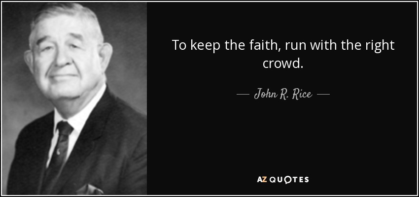 To keep the faith, run with the right crowd. - John R. Rice