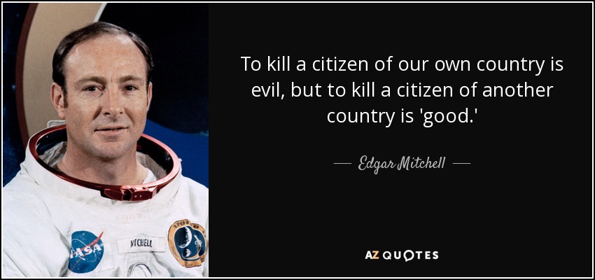 To kill a citizen of our own country is evil, but to kill a citizen of another country is 'good.' - Edgar Mitchell