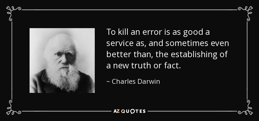 To kill an error is as good a service as, and sometimes even better than, the establishing of a new truth or fact. - Charles Darwin