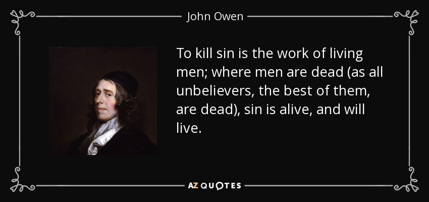 To kill sin is the work of living men; where men are dead (as all unbelievers, the best of them, are dead), sin is alive, and will live. - John Owen