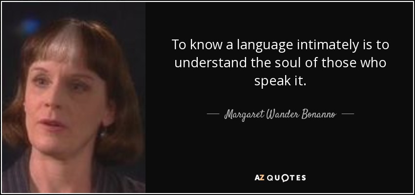 To know a language intimately is to understand the soul of those who speak it. - Margaret Wander Bonanno