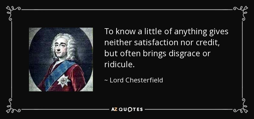 To know a little of anything gives neither satisfaction nor credit, but often brings disgrace or ridicule. - Lord Chesterfield