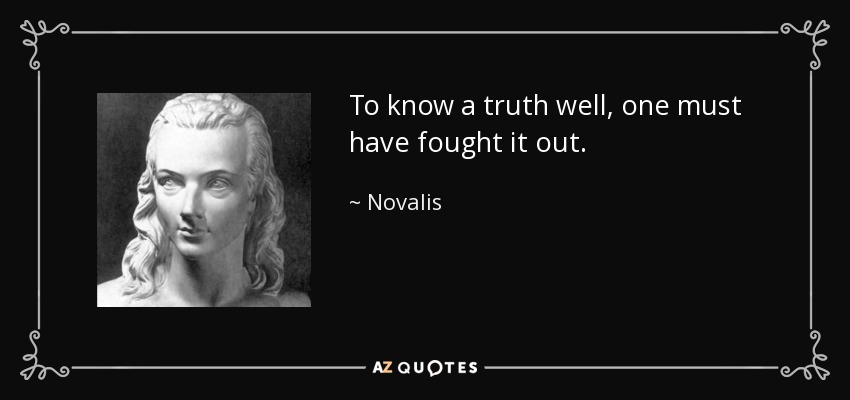 To know a truth well, one must have fought it out. - Novalis