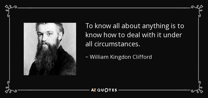 To know all about anything is to know how to deal with it under all circumstances. - William Kingdon Clifford