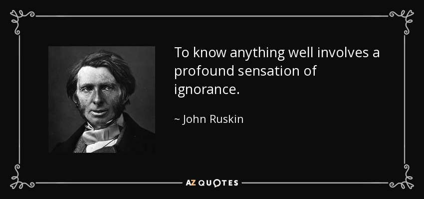To know anything well involves a profound sensation of ignorance. - John Ruskin
