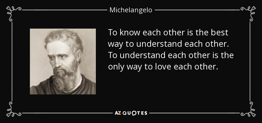 To know each other is the best way to understand each other. To understand each other is the only way to love each other. - Michelangelo