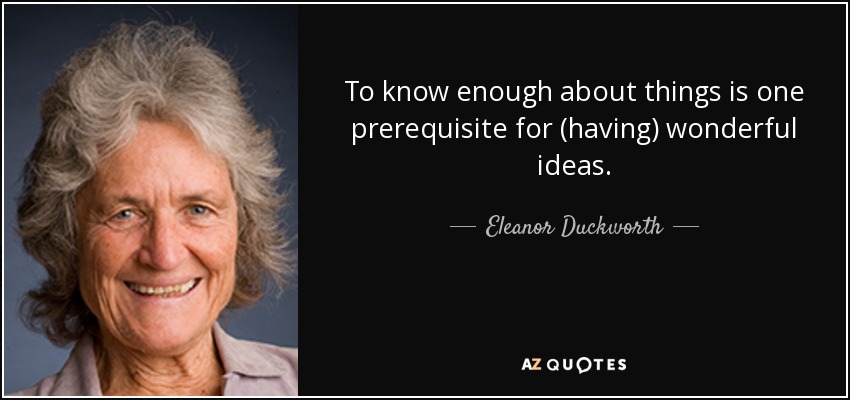 To know enough about things is one prerequisite for (having) wonderful ideas. - Eleanor Duckworth