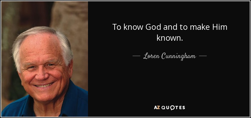 To know God and to make Him known. - Loren Cunningham