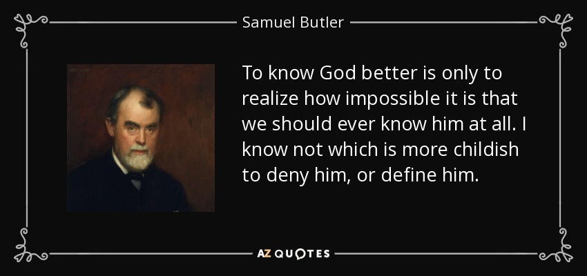 To know God better is only to realize how impossible it is that we should ever know him at all. I know not which is more childish to deny him, or define him. - Samuel Butler