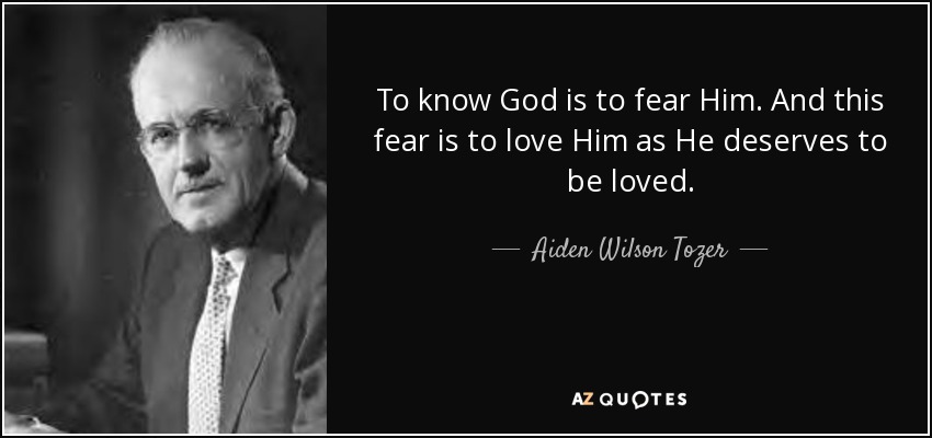 To know God is to fear Him. And this fear is to love Him as He deserves to be loved. - Aiden Wilson Tozer